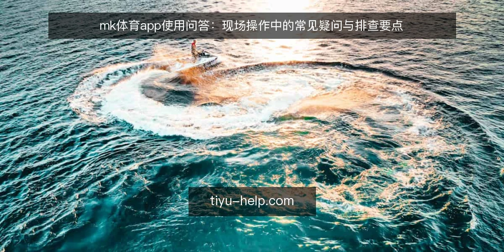 mk体育app使用问答:现场操作中的常见疑问与排查要点 — 现场信号:哪些运行迹象值得记录? 配图