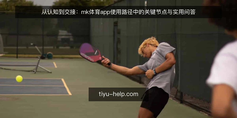 从认知到交接：mk体育app使用路径中的关键节点与实用问答 — 为什么先梳理使用路径，而不是直接看功能 配图