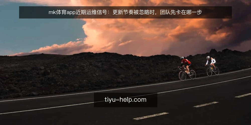 mk体育app近期运维信号:更新节奏被忽略时,团队先卡在哪一步 — 当前更新节奏为何突然变慢 配图