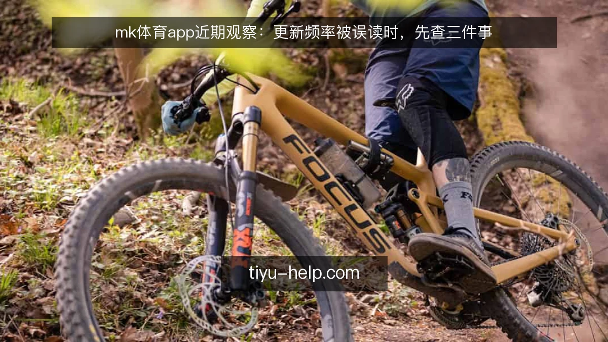 mk体育app近期观察:更新频率被误读时,先查三件事